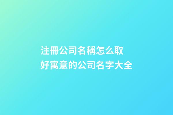 注冊公司名稱怎么取 好寓意的公司名字大全-第1張-公司起名-玄機派